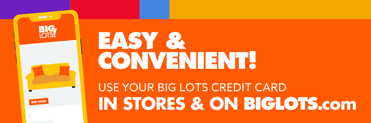 Easy and Convenient! Use your Big Lots Credit Card in stores and on BigLots.com
